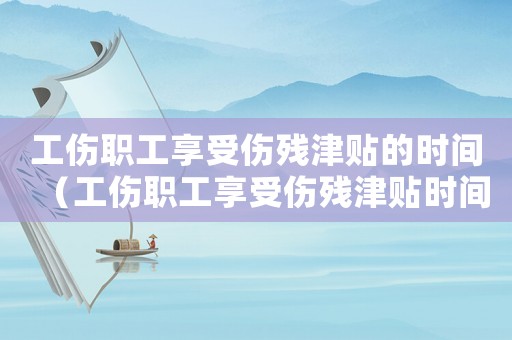 工傷職工享受傷殘津貼的時(shí)間（工傷職工享受傷殘津貼時(shí)間）