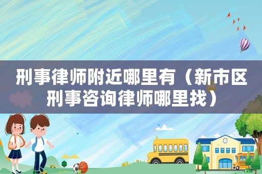 刑事律師附近哪里有（新市區刑事咨詢律師哪里找）