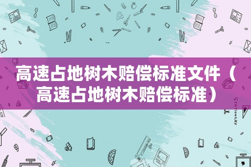 高速占地樹木賠償標準文件（高速占地樹木賠償標準）