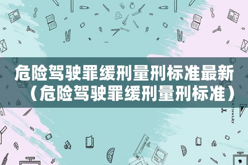 危險(xiǎn)駕駛罪緩刑量刑標(biāo)準(zhǔn)最新（危險(xiǎn)駕駛罪緩刑量刑標(biāo)準(zhǔn)）