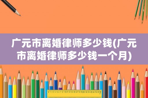 廣元市離婚律師多少錢(廣元市離婚律師多少錢一個月)