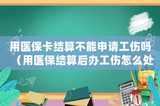 用醫保卡結算不能申請工傷嗎（用醫保結算后辦工傷怎么處理）