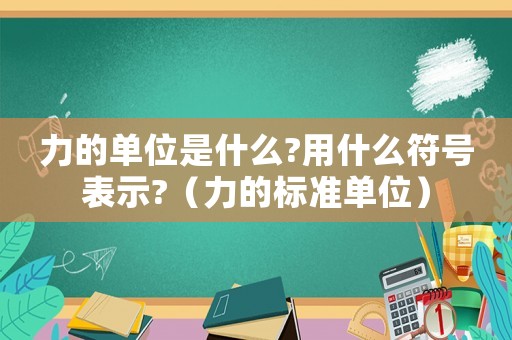 力的單位是什么?用什么符號表示?（力的標(biāo)準(zhǔn)單位）