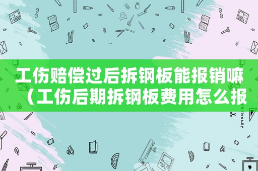 工傷賠償過后拆鋼板能報銷嘛（工傷后期拆鋼板費用怎么報）