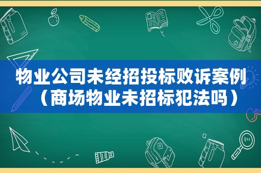 物業(yè)公司未經(jīng)招投標(biāo)敗訴案例（商場(chǎng)物業(yè)未招標(biāo)犯法嗎）
