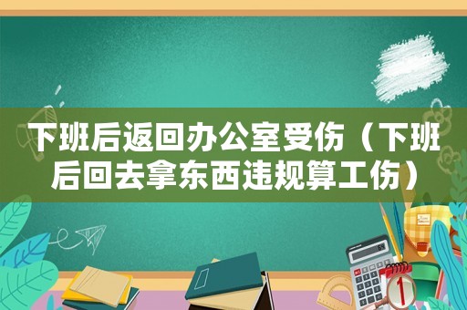 下班后返回辦公室受傷（下班后回去拿東西違規(guī)算工傷）