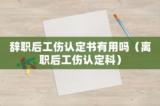 辭職后工傷認定書有用嗎（離職后工傷認定科）