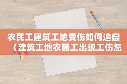 農(nóng)民工建筑工地受傷如何追償（建筑工地農(nóng)民工出現(xiàn)工傷怎么辦）