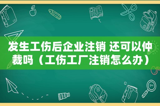 發生工傷后企業注銷 還可以仲裁嗎（工傷工廠注銷怎么辦）