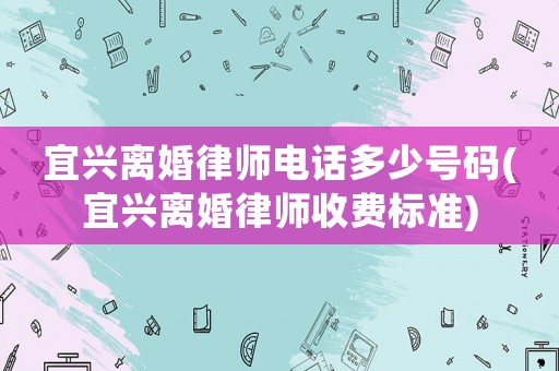 宜興離婚律師電話多少號碼(宜興離婚律師收費標準)