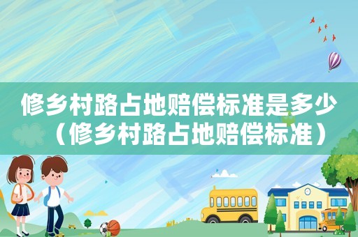修鄉村路占地賠償標準是多少（修鄉村路占地賠償標準）