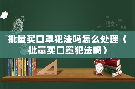 批量買口罩犯法嗎怎么處理（批量買口罩犯法嗎）