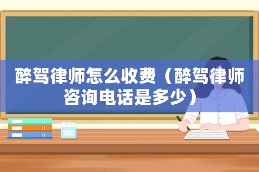 醉駕律師怎么收費（醉駕律師咨詢電話是多少）