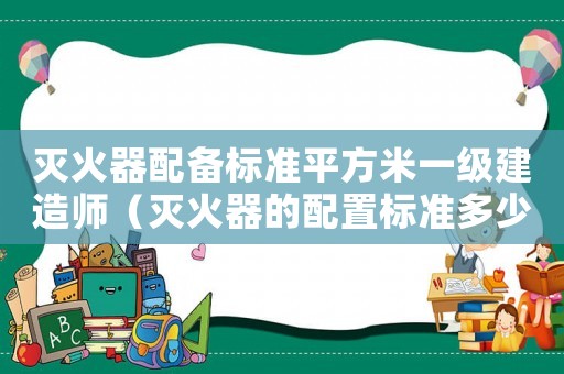 滅火器配備標(biāo)準(zhǔn)平方米一級(jí)建造師（滅火器的配置標(biāo)準(zhǔn)多少平方一個(gè)）