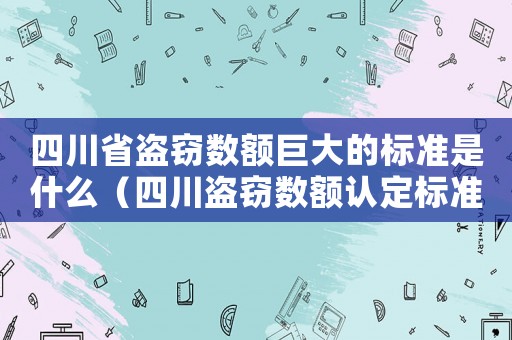 四川省盜竊數額巨大的標準是什么（四川盜竊數額認定標準）