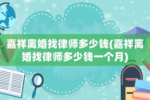 嘉祥離婚找律師多少錢(嘉祥離婚找律師多少錢一個月)