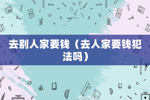 去別人家要錢（去人家要錢犯法嗎）
