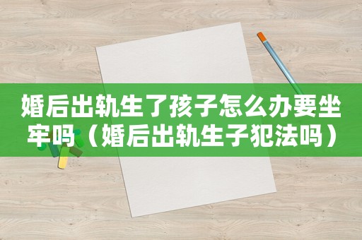 婚后出軌生了孩子怎么辦要坐牢嗎（婚后出軌生子犯法嗎）