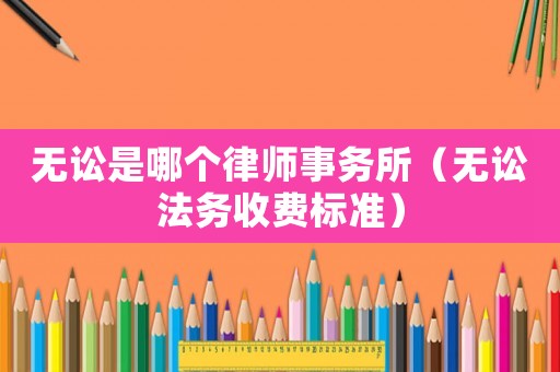 無訟是哪個(gè)律師事務(wù)所（無訟法務(wù)收費(fèi)標(biāo)準(zhǔn)）