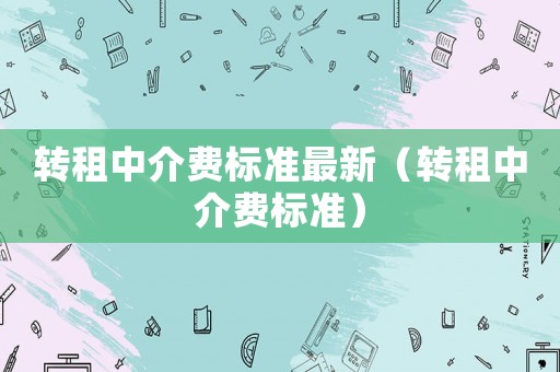 轉(zhuǎn)租中介費標(biāo)準(zhǔn)最新（轉(zhuǎn)租中介費標(biāo)準(zhǔn)）