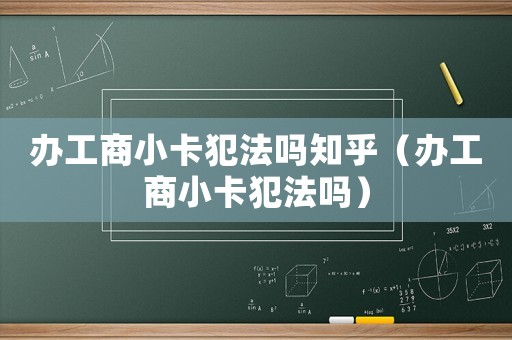 辦工商小卡犯法嗎知乎（辦工商小卡犯法嗎）