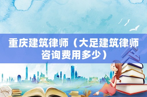 重慶建筑律師（大足建筑律師咨詢費用多少）