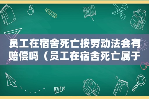 員工在宿舍死亡按勞動法會有賠償嗎（員工在宿舍死亡屬于工傷嗎）