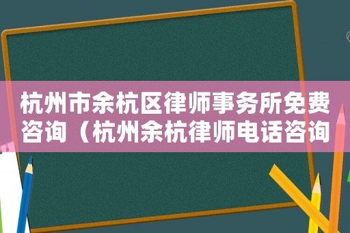杭州市余杭區律師事務所免費咨詢（杭州余杭律師電話咨詢多少）