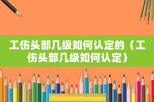 工傷頭部幾級如何認(rèn)定的（工傷頭部幾級如何認(rèn)定）