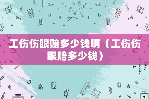 工傷傷眼賠多少錢?。ü麄圪r多少錢）