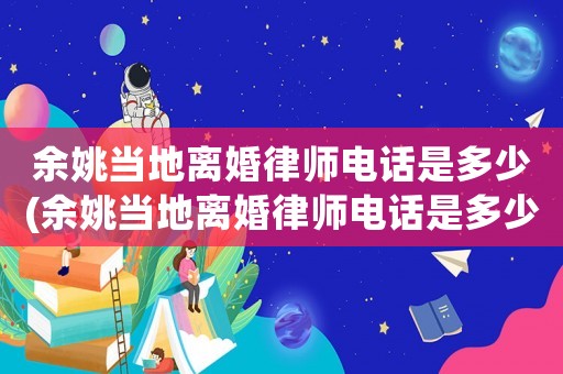 余姚當地離婚律師電話是多少(余姚當地離婚律師電話是多少號)