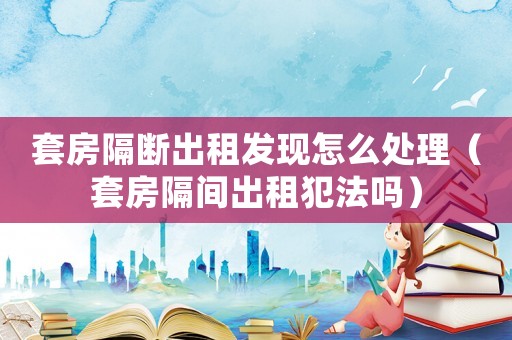 套房隔斷出租發現怎么處理（套房隔間出租犯法嗎）