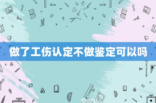 做了工傷認定不做鑒定可以嗎