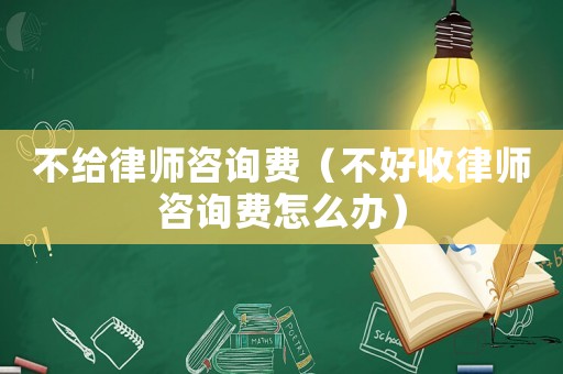 不給律師咨詢費（不好收律師咨詢費怎么辦）