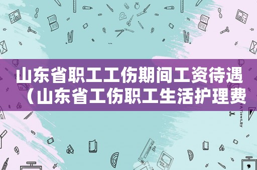 山東省職工工傷期間工資待遇（山東省工傷職工生活護理費標準）