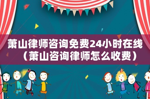 蕭山律師咨詢免費(fèi)24小時(shí)在線（蕭山咨詢律師怎么收費(fèi)）