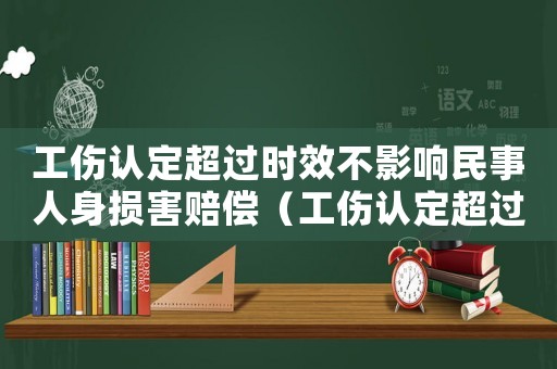 工傷認定超過時效不影響民事人身損害賠償（工傷認定超過時效）