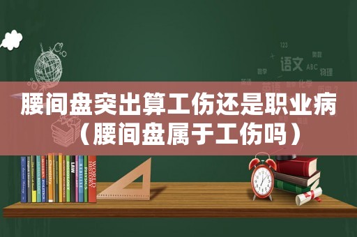 腰間盤突出算工傷還是職業病（腰間盤屬于工傷嗎）