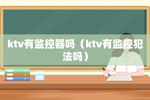 ktv有監控器嗎（ktv有監控犯法嗎）