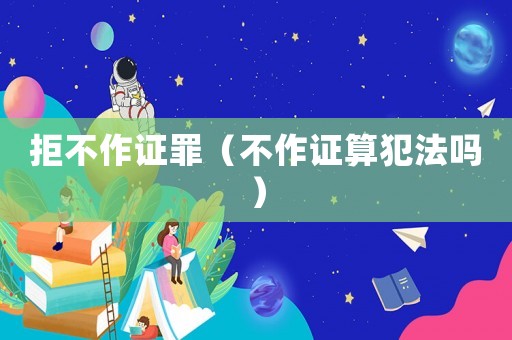 拒不作證罪（不作證算犯法嗎）