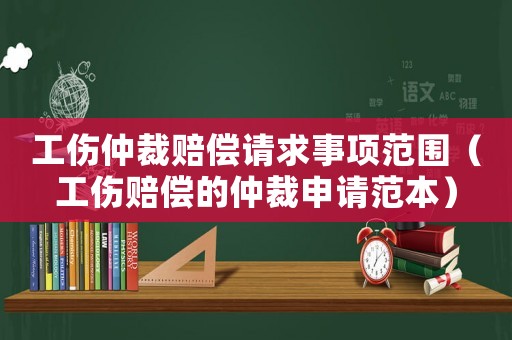工傷仲裁賠償請求事項范圍（工傷賠償的仲裁申請范本）