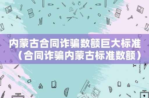 內蒙古合同詐騙數額巨大標準（合同詐騙內蒙古標準數額）