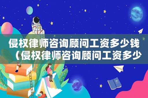 侵權律師咨詢顧問工資多少錢（侵權律師咨詢顧問工資多少）