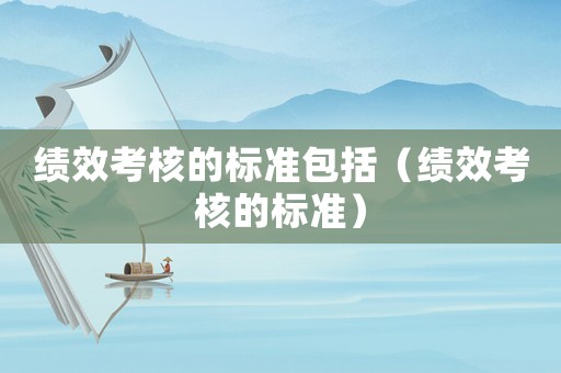 績效考核的標準包括（績效考核的標準）