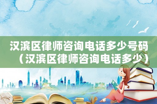漢濱區律師咨詢電話多少號碼（漢濱區律師咨詢電話多少）