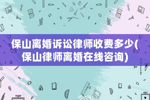 保山離婚訴訟律師收費(fèi)多少(保山律師離婚在線咨詢)