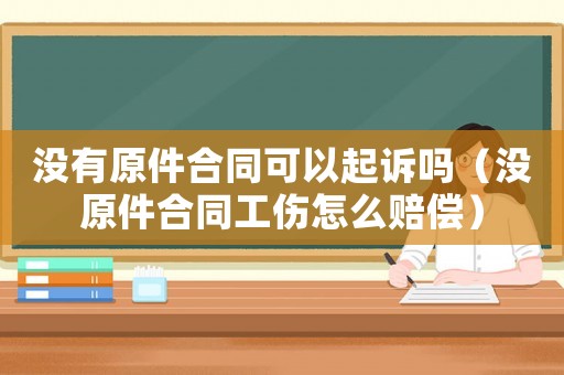 沒有原件合同可以起訴嗎（沒原件合同工傷怎么賠償）