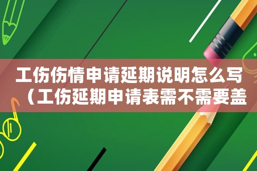 工傷傷情申請(qǐng)延期說(shuō)明怎么寫(xiě)（工傷延期申請(qǐng)表需不需要蓋章）