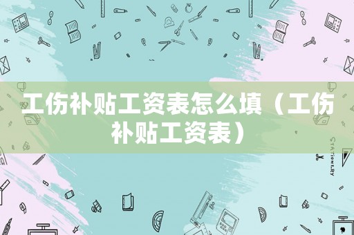 工傷補貼工資表怎么填（工傷補貼工資表）