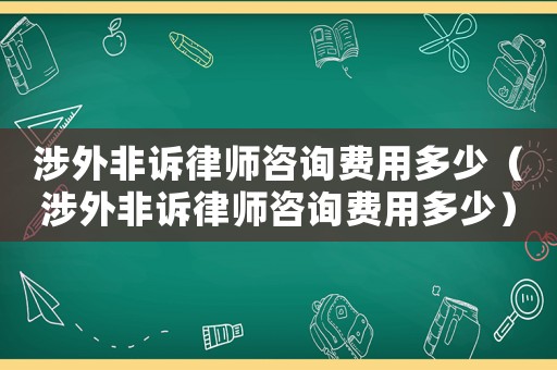 涉外非訴律師咨詢費用多少（涉外非訴律師咨詢費用多少）